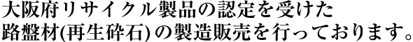 大阪府リサイクル製品の認定を受けた路盤材(再生砕石)の製造販売を行っております。